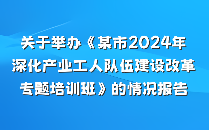 关于举办《某市2024年深化产业工人队伍建设改革专题培训班》的情况报告