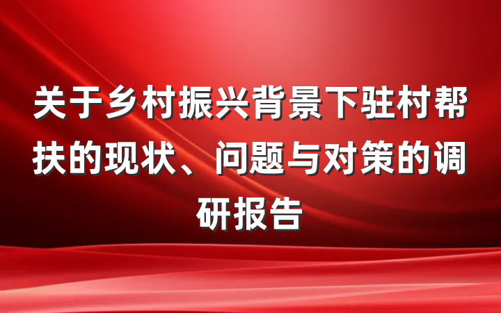 关于乡村振兴背景下驻村帮扶的现状、问题与对策的调研报告