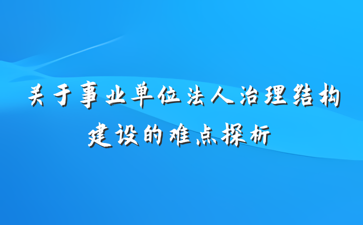 关于事业单位法人治理结构建设的难点探析