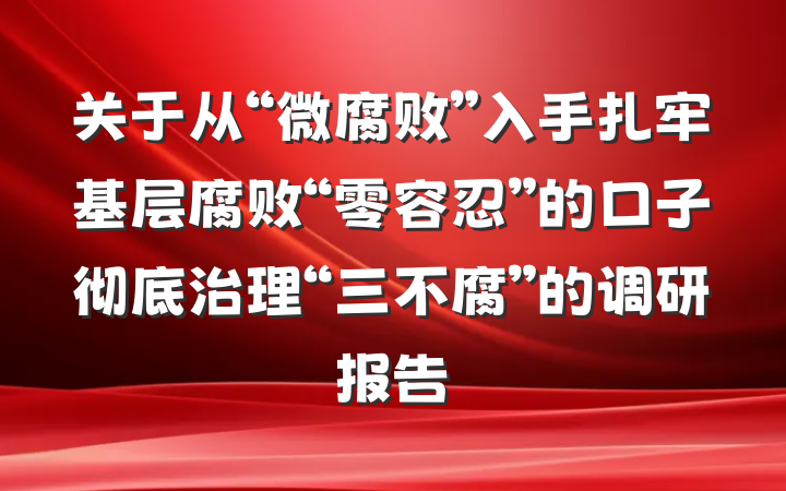 关于从“微腐败”入手扎牢基层腐败“零容忍”的口子彻底治理“三不腐”的调研报告