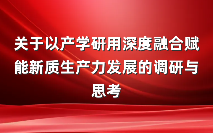关于以产学研用深度融合赋能新质生产力发展的调研与思考