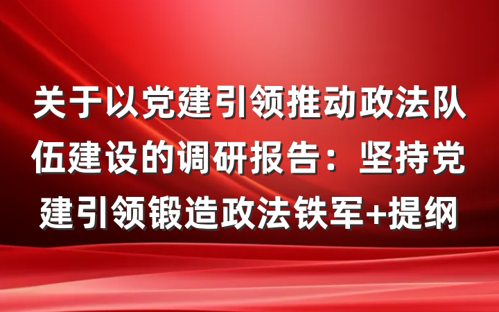 关于以党建引领推动政法队伍建设的调研报告：坚持党建引领锻造政法铁军 提纲