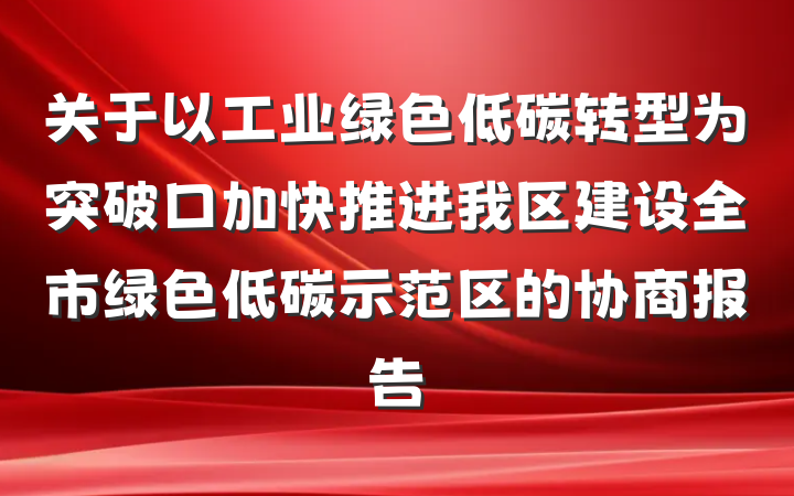 关于以工业绿色低碳转型为突破口加快推进我区建设全市绿色低碳示范区的协商报告