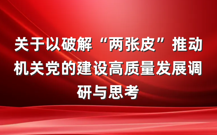 关于以破解“两张皮”推动机关党的建设高质量发展调研与思考