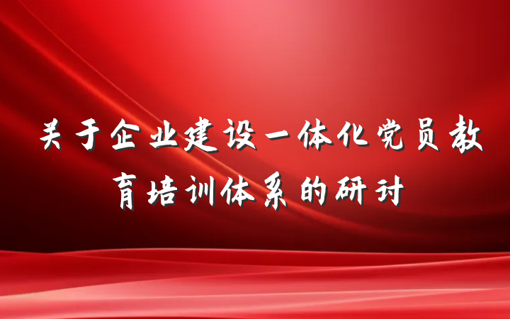 关于企业建设一体化党员教育培训体系的研讨