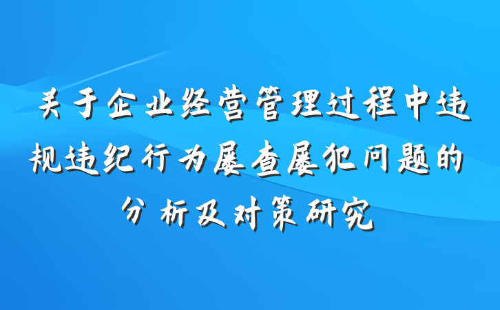 关于企业经营管理过程中违规违纪行为屡查屡犯问题的分析及对策研究