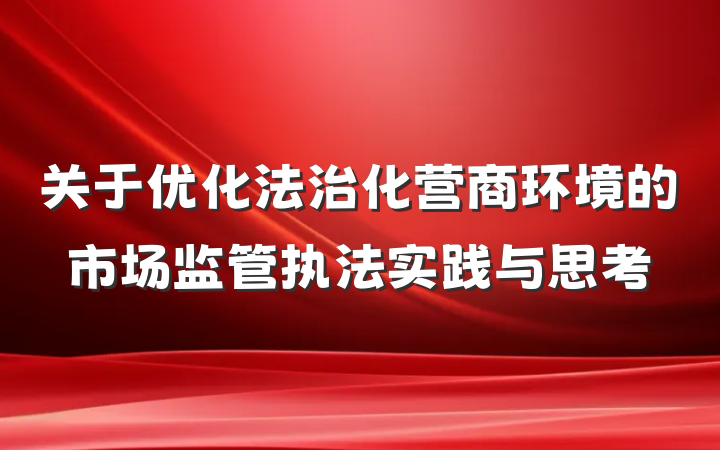关于优化法治化营商环境的市场监管执法实践与思考