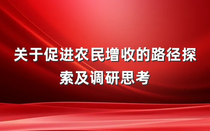 关于促进农民增收的路径探索及调研思考