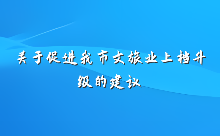 关于促进我市文旅业上档升级的建议