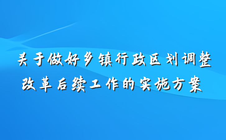 关于做好乡镇行政区划调整改革后续工作的实施方案