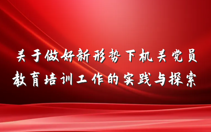 关于做好新形势下机关党员教育培训工作的实践与探索