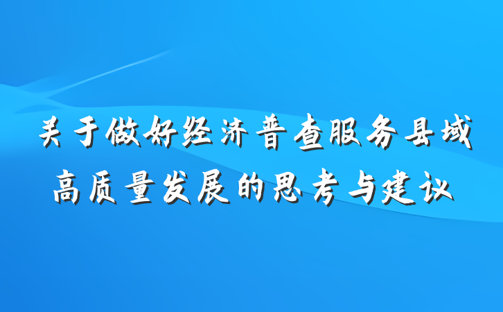 关于做好经济普查服务县域高质量发展的思考与建议