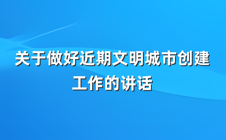 关于做好近期文明城市创建工作的讲话
