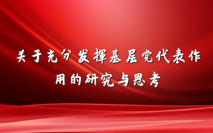 关于充分发挥基层党代表作用的研究与思考