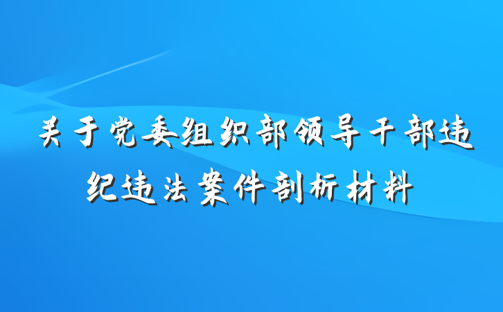 关于党委组织部领导干部违纪违法案件剖析材料