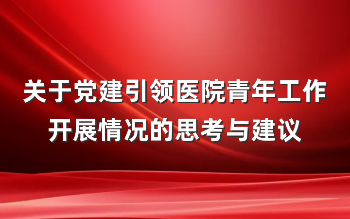 关于党建引领医院青年工作开展情况的思考与建议