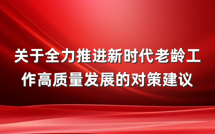 关于全力推进新时代老龄工作高质量发展的对策建议