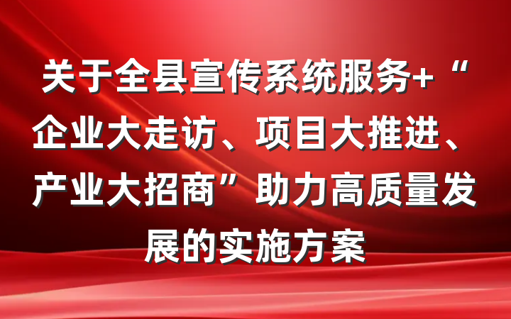 关于全县宣传系统服务 “企业大走访、项目大推进、产业大招商”助力高质量发展的实施方案