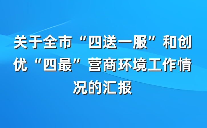 关于全市“四送一服”和创优“四最”营商环境工作情况的汇报