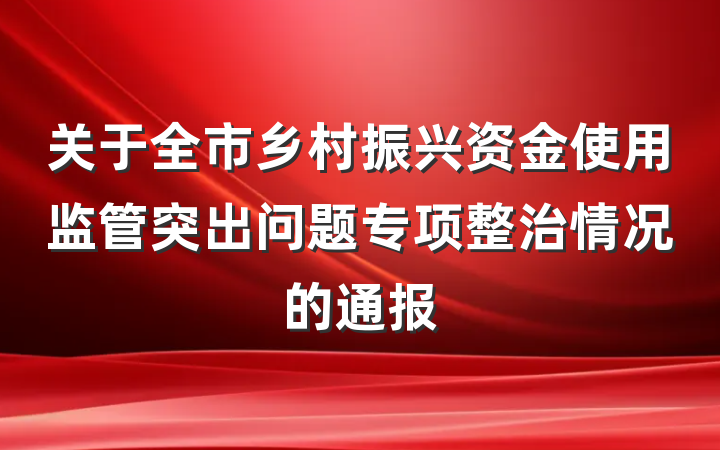 关于全市乡村振兴资金使用监管突出问题专项整治情况的通报