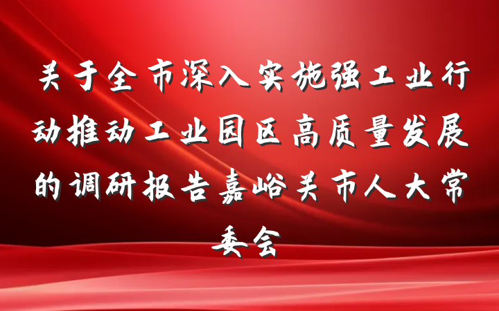 关于全市深入实施强工业行动推动工业园区高质量发展的调研报告嘉峪关市人大常委会