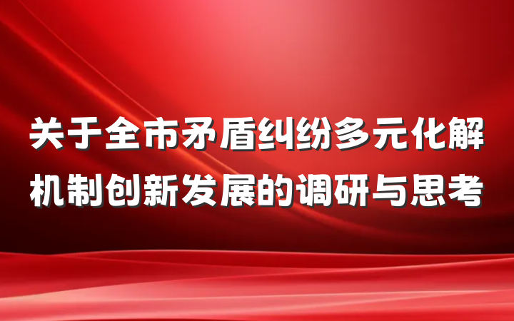 关于全市矛盾纠纷多元化解机制创新发展的调研与思考