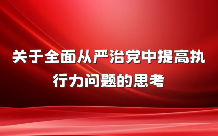 关于全面从严治党中提高执行力问题的思考