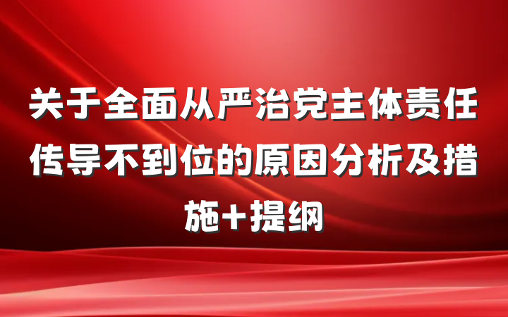 关于全面从严治党主体责任传导不到位的原因分析及措施 提纲