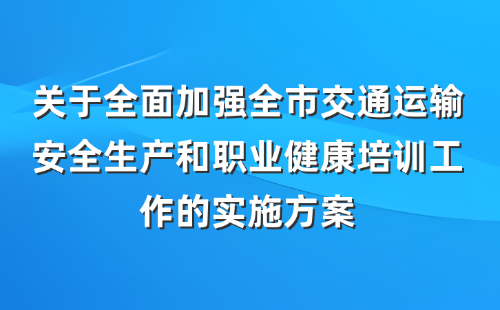 关于全面加强全市交通运输安全生产和职业健康培训工作的实施方案