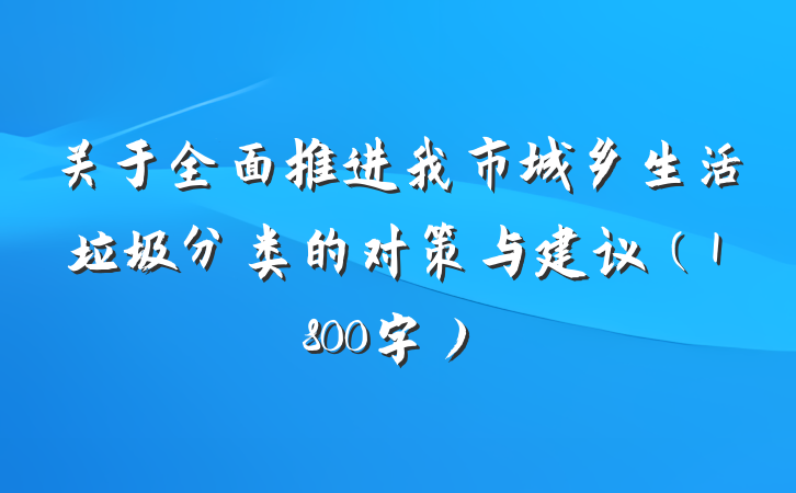 关于全面推进我市城乡生活垃圾分类的对策与建议（1800字）