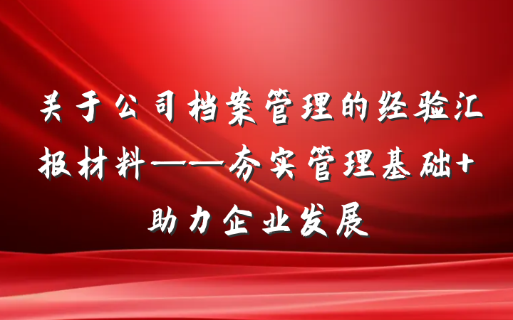 关于公司档案管理的经验汇报材料——夯实管理基础 助力企业发展