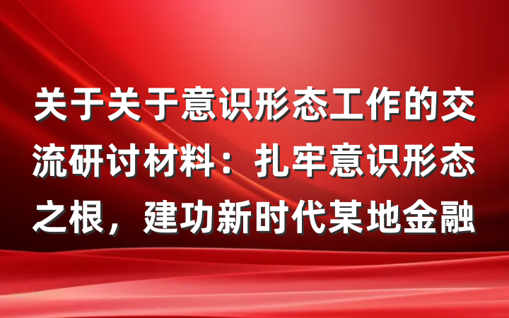 关于关于意识形态工作的交流研讨材料：扎牢意识形态之根，建功新时代某地金融