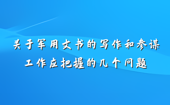关于军用文书的写作和参谋工作应把握的几个问题