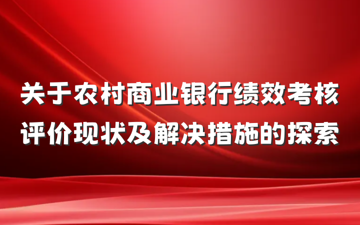 关于农村商业银行绩效考核评价现状及解决措施的探索