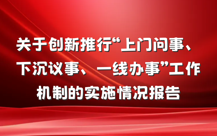 关于创新推行“上门问事、下沉议事、一线办事”工作机制的实施情况报告