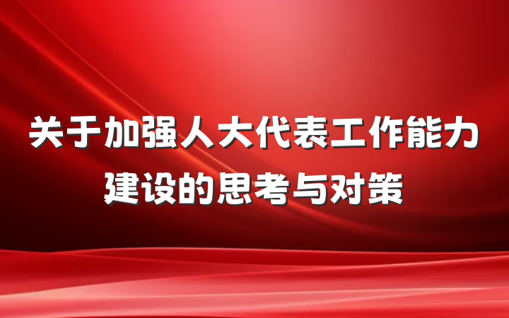关于加强人大代表工作能力建设的思考与对策