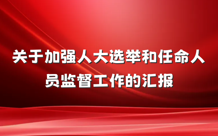 关于加强人大选举和任命人员监督工作的汇报