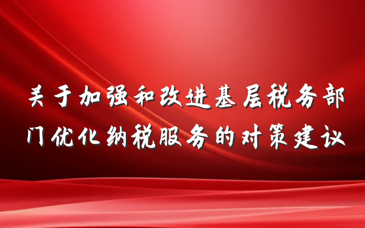 关于加强和改进基层税务部门优化纳税服务的对策建议