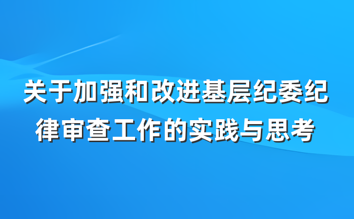 关于加强和改进基层纪委纪律审查工作的实践与思考
