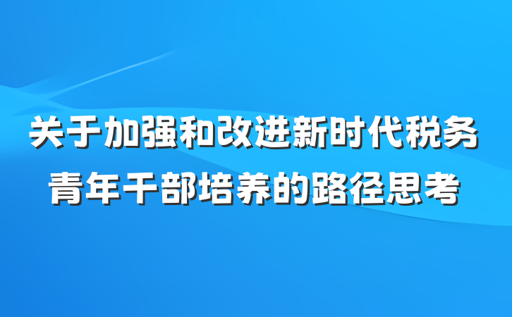 关于加强和改进新时代税务青年干部培养的路径思考