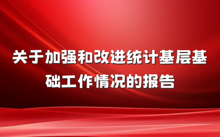 关于加强和改进统计基层基础工作情况的报告