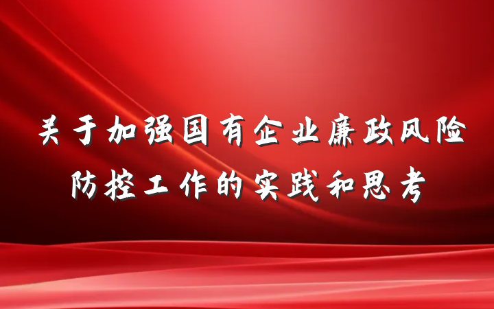 关于加强国有企业廉政风险防控工作的实践和思考