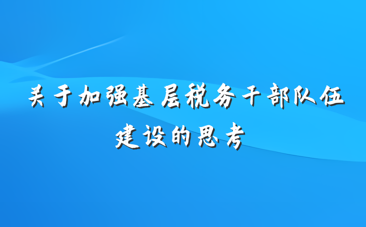 关于加强基层税务干部队伍建设的思考