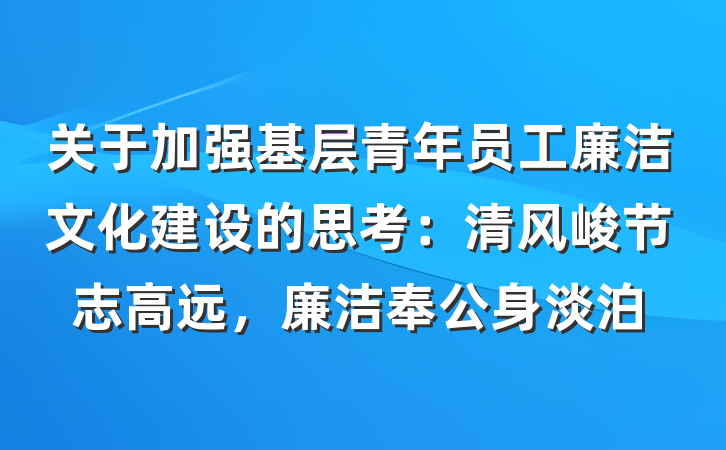 关于加强基层青年员工廉洁文化建设的思考：清风峻节志高远，廉洁奉公身淡泊
