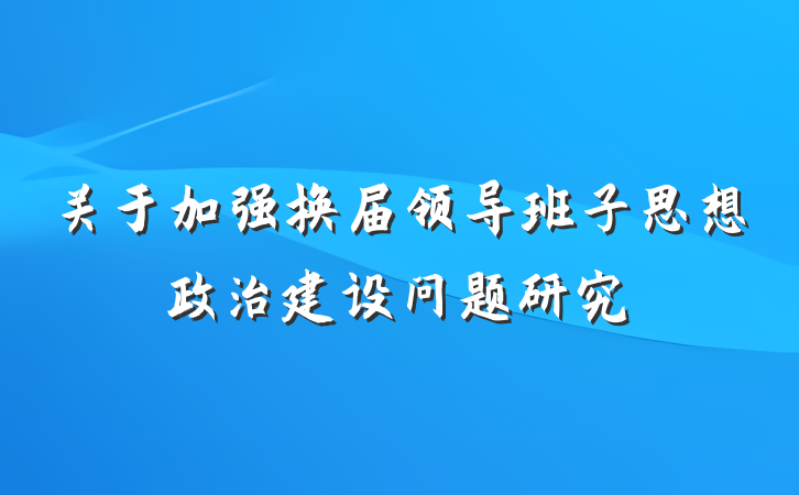 关于加强换届领导班子思想政治建设问题研究
