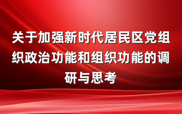 关于加强新时代居民区党组织政治功能和组织功能的调研与思考