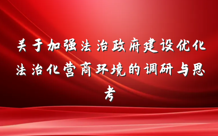 关于加强法治政府建设优化法治化营商环境的调研与思考