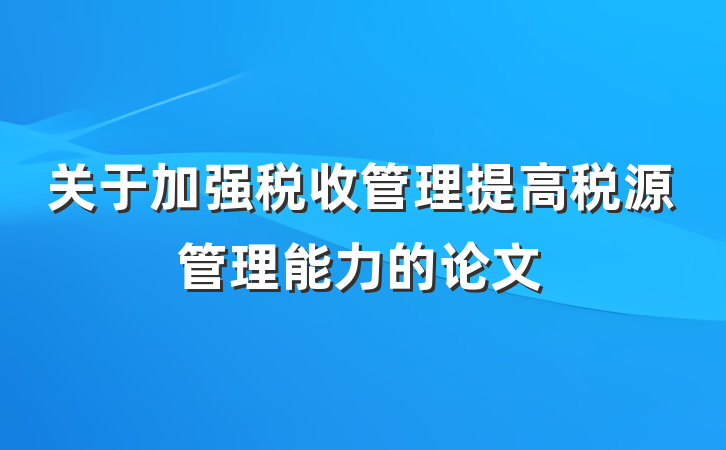 关于加强税收管理提高税源管理能力的论文