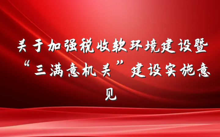 关于加强税收软环境建设暨“三满意机关”建设实施意见