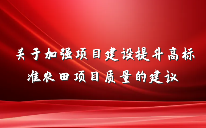 关于加强项目建设提升高标准农田项目质量的建议